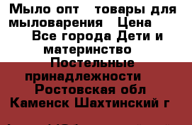 Мыло-опт - товары для мыловарения › Цена ­ 10 - Все города Дети и материнство » Постельные принадлежности   . Ростовская обл.,Каменск-Шахтинский г.